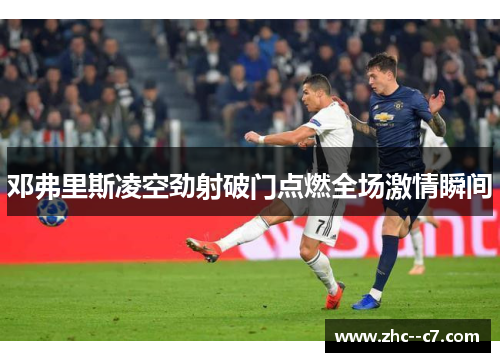 邓弗里斯凌空劲射破门点燃全场激情瞬间