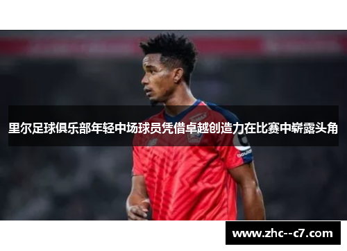 里尔足球俱乐部年轻中场球员凭借卓越创造力在比赛中崭露头角
