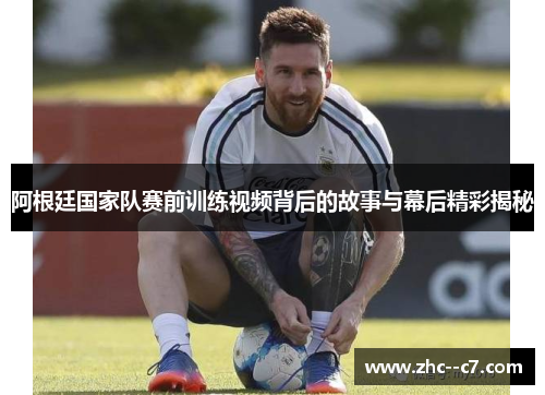 阿根廷国家队赛前训练视频背后的故事与幕后精彩揭秘