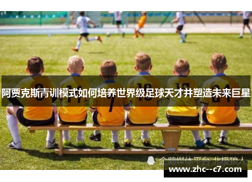 阿贾克斯青训模式如何培养世界级足球天才并塑造未来巨星
