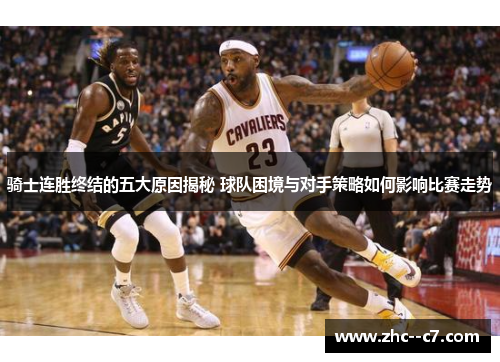 骑士连胜终结的五大原因揭秘 球队困境与对手策略如何影响比赛走势