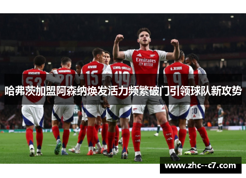 哈弗茨加盟阿森纳焕发活力频繁破门引领球队新攻势