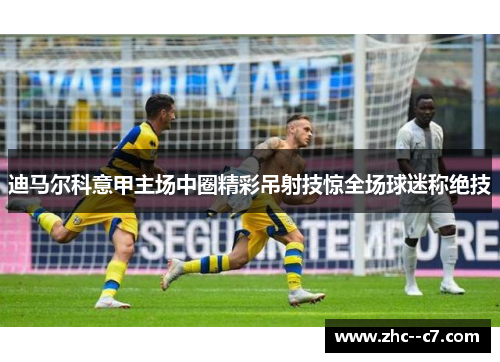 迪马尔科意甲主场中圈精彩吊射技惊全场球迷称绝技