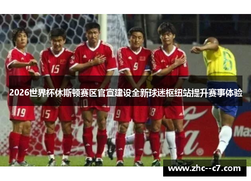 2026世界杯休斯顿赛区官宣建设全新球迷枢纽站提升赛事体验 2026世界杯休斯顿赛区官宣建设全新球迷枢纽站提升赛事体验