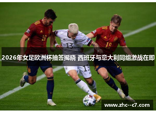 2026年女足欧洲杯抽签揭晓 西班牙与意大利同组激战在即