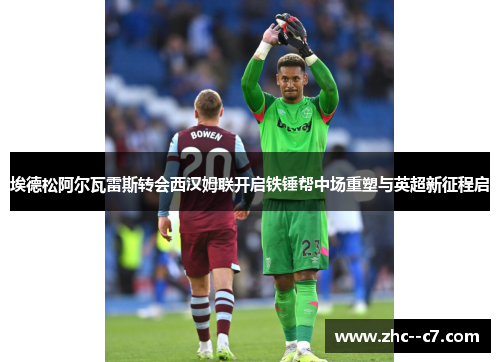 埃德松阿尔瓦雷斯转会西汉姆联开启铁锤帮中场重塑与英超新征程启