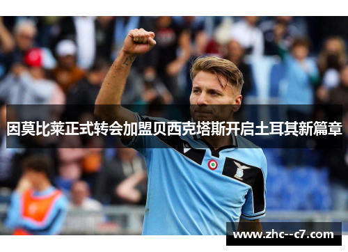 因莫比莱正式转会加盟贝西克塔斯开启土耳其新篇章