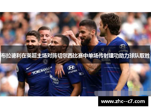 布拉德利在英超主场对阵切尔西比赛中单场传射建功助力球队取胜